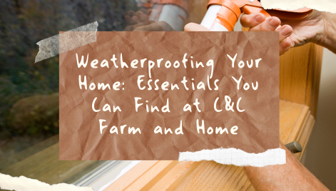 Weatherproofing Your Home: Essentials You Can Find at C&C Farm and Home